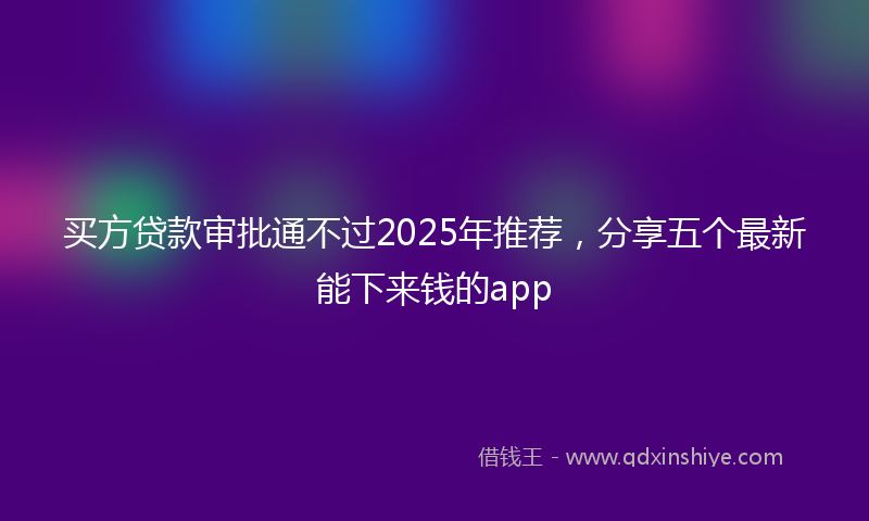 买方贷款审批通不过2025年推荐，分享五个最新能下来钱的app