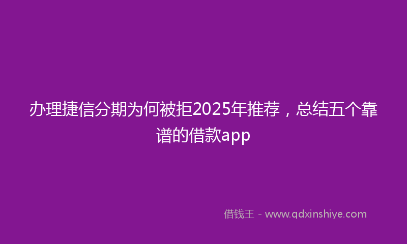 办理捷信分期为何被拒2025年推荐，总结五个靠谱的借款app