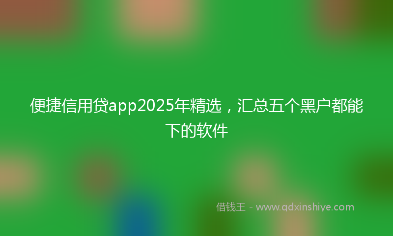 便捷信用贷app2025年精选，汇总五个黑户都能下的软件