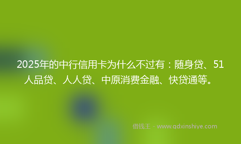 2025年的中行信用卡为什么不过有:随身贷、51人品贷、人人贷、中原消费金融、快贷通等。