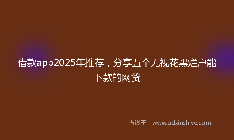 借款app2025年推荐，分享五个无视花黑烂户能下款的网贷