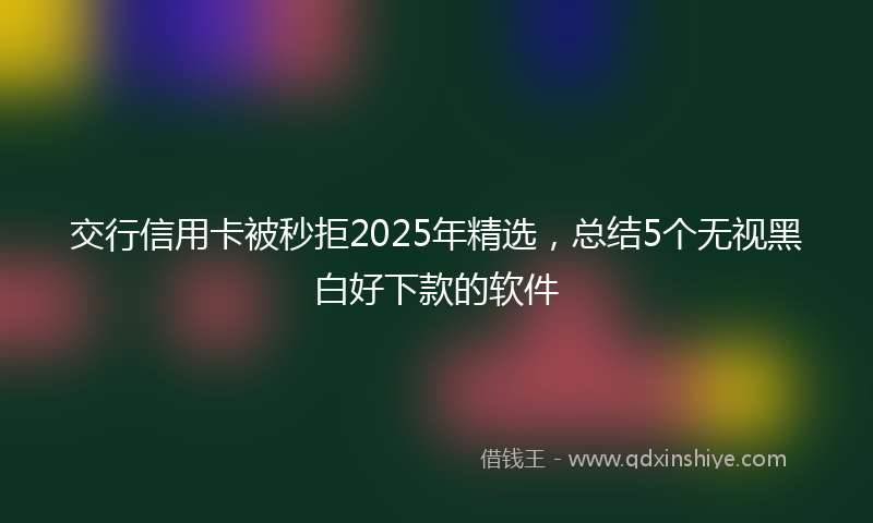 交行信用卡被秒拒2025年精选，总结5个无视黑白好下款的软件