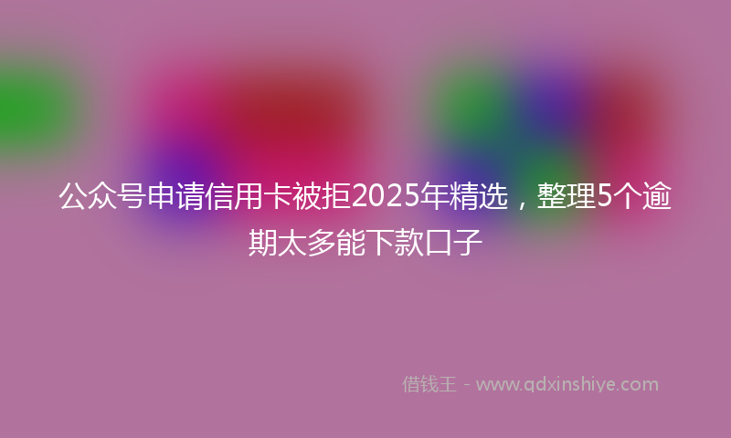 公众号申请信用卡被拒2025年精选，整理5个逾期太多能下款口子