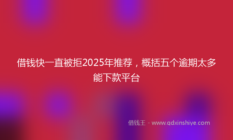 借钱快一直被拒2025年推荐，概括五个逾期太多能下款平台