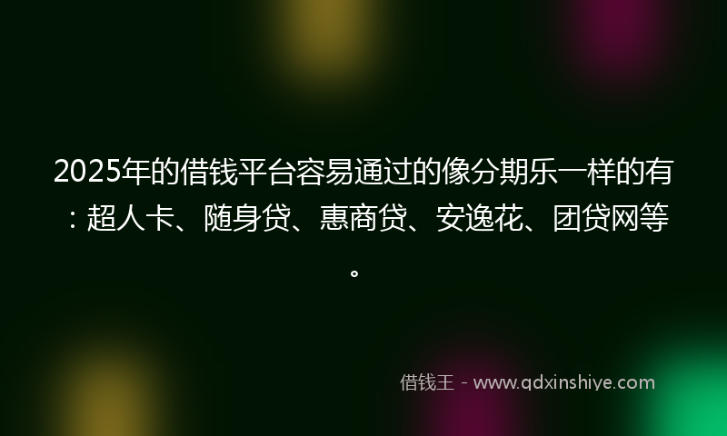 2025年的借钱平台容易通过的像分期乐一样的有：超人卡、随身贷、惠商贷、安逸花、团贷网等。