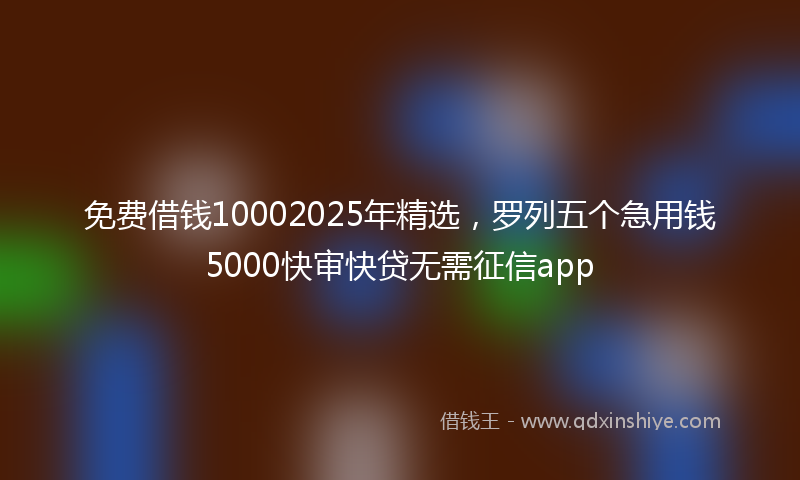 免费借钱10002025年精选，罗列五个急用钱5000快审快贷无需征信app
