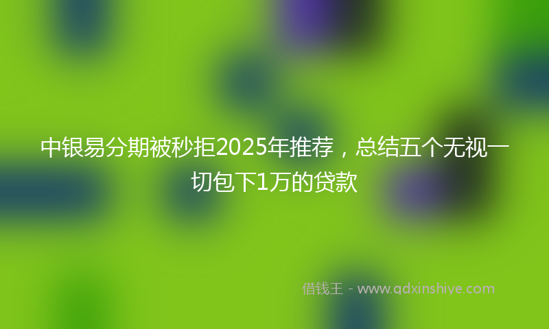 中银易分期被秒拒2025年推荐，总结五个无视一切包下1万的贷款