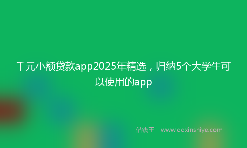 千元小额贷款app2025年精选，归纳5个大学生可以使用的app