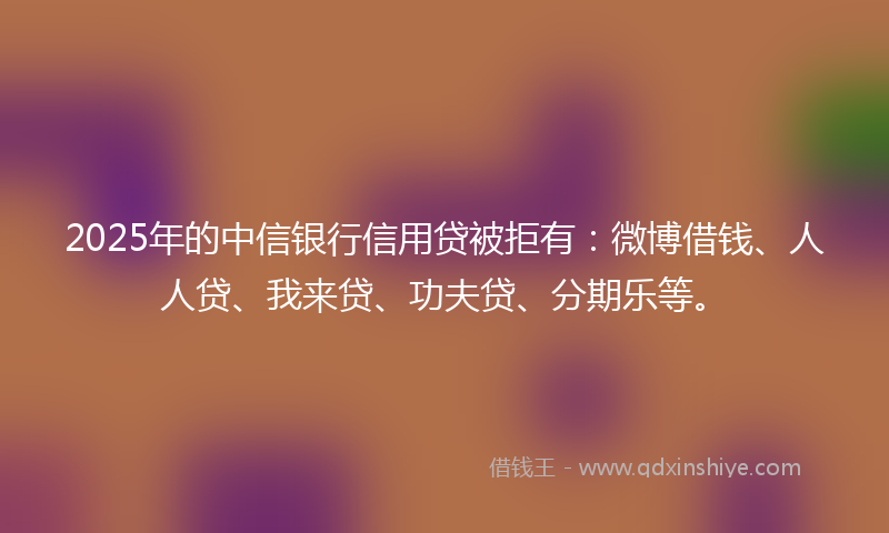 2025年的中信银行信用贷被拒有:微博借钱、人人贷、我来贷、功夫贷、分期乐等。