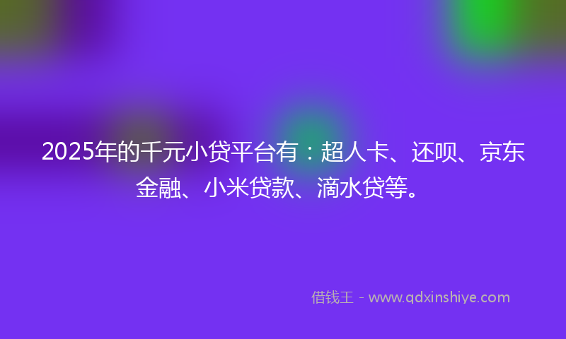 2025年的千元小贷平台有：超人卡、还呗、京东金融、小米贷款、滴水贷等。
