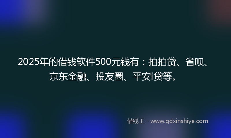 2025年的借钱软件500元钱有：拍拍贷、省呗、京东金融、投友圈、平安i贷等。