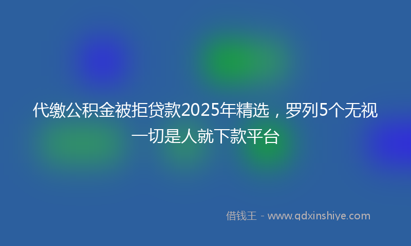 代缴公积金被拒贷款2025年精选，罗列5个无视一切是人就下款平台