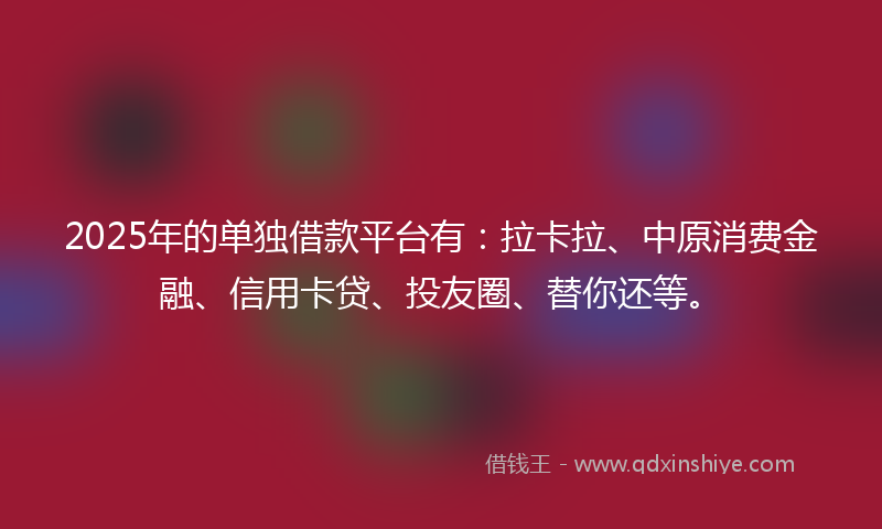 2025年的单独借款平台有：拉卡拉、中原消费金融、信用卡贷、投友圈、替你还等。