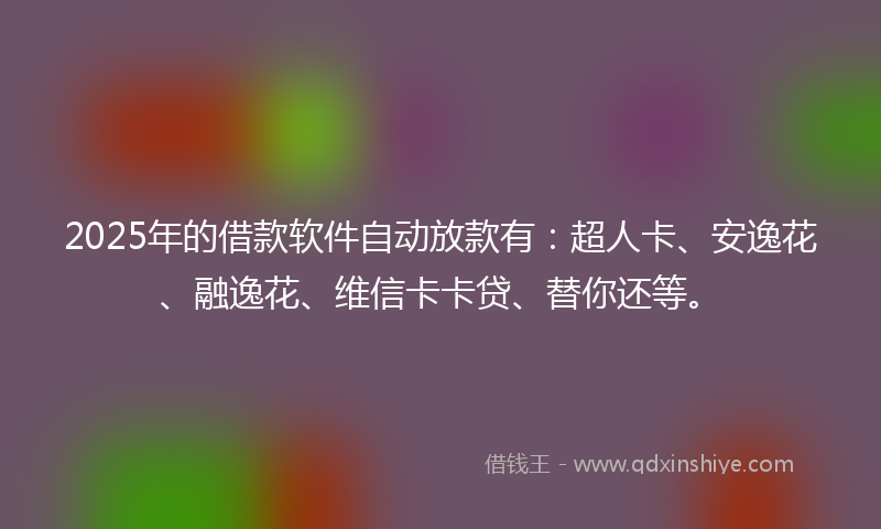 2025年的借款软件自动放款有：超人卡、安逸花、融逸花、维信卡卡贷、替你还等。