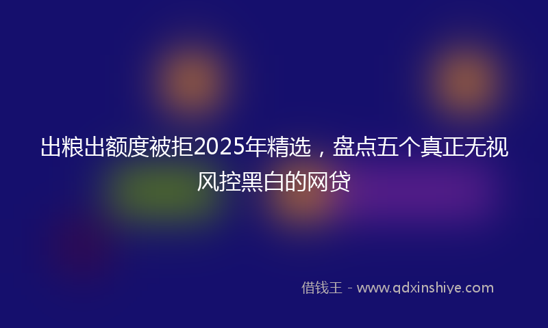 出粮出额度被拒2025年精选，盘点五个真正无视风控黑白的网贷