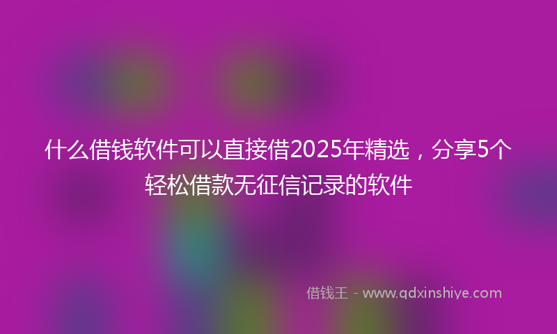 什么借钱软件可以直接借2025年精选，分享5个轻松借款无征信记录的软件