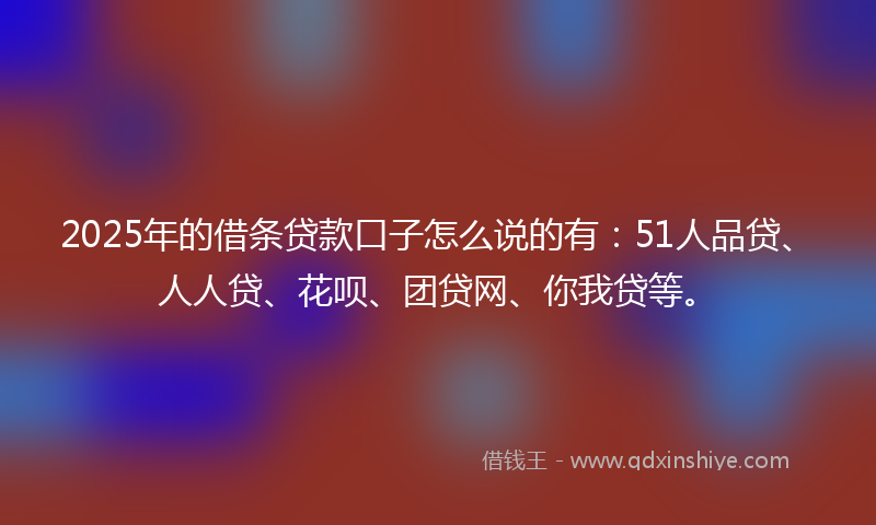 2025年的借条贷款口子怎么说的有：51人品贷、人人贷、花呗、团贷网、你我贷等。