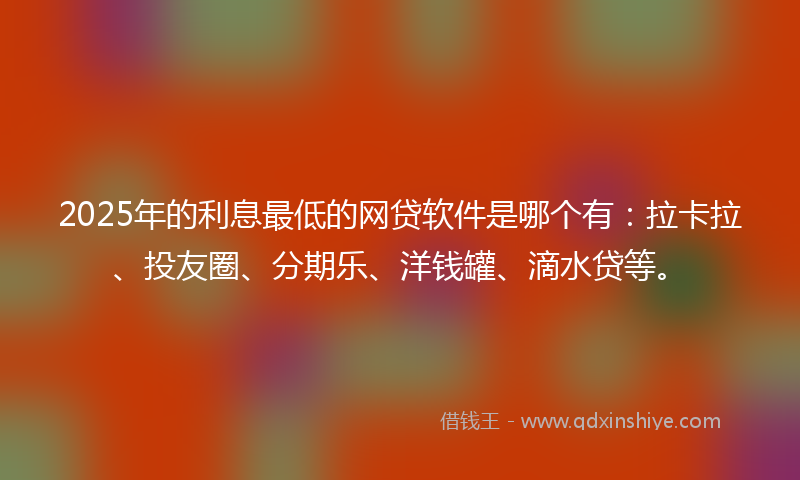 2025年的利息最低的网贷软件是哪个有：拉卡拉、投友圈、分期乐、洋钱罐、滴水贷等。