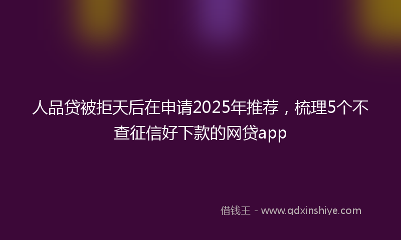 人品贷被拒天后在申请2025年推荐,梳理5个不查征信好下款的网贷app