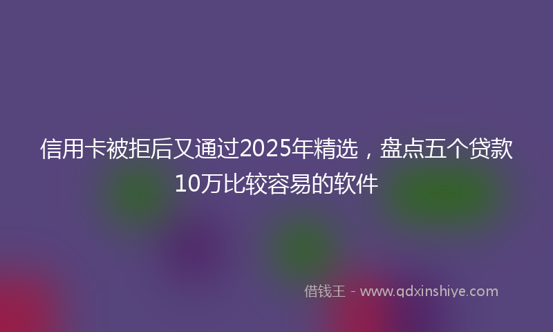 信用卡被拒后又通过2025年精选，盘点五个贷款10万比较容易的软件