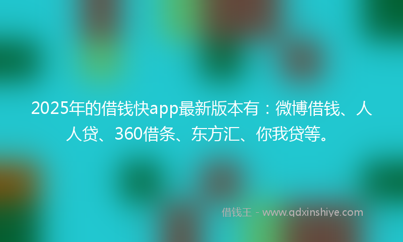 2025年的借钱快app最新版本有：微博借钱、人人贷、360借条、东方汇、你我贷等。