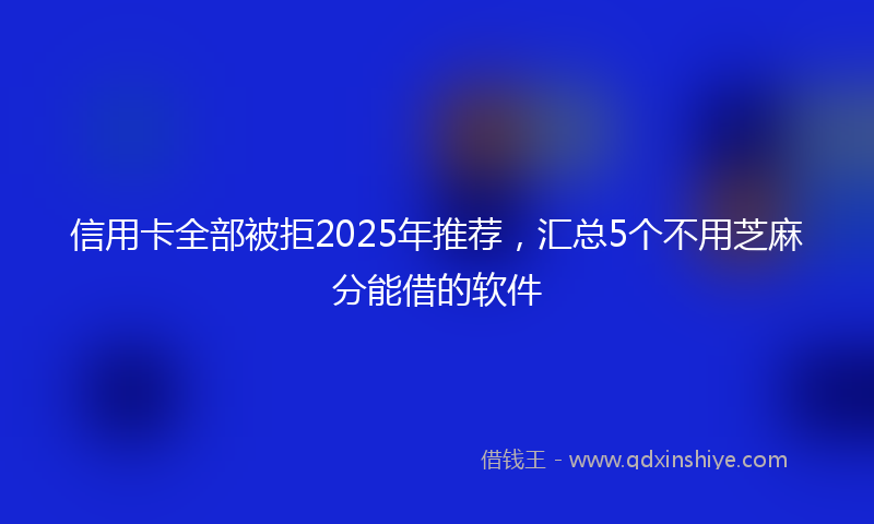 信用卡全部被拒2025年推荐，汇总5个不用芝麻分能借的软件