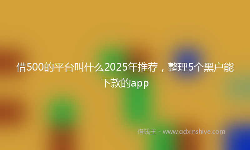 借500的平台叫什么2025年推荐，整理5个黑户能下款的app