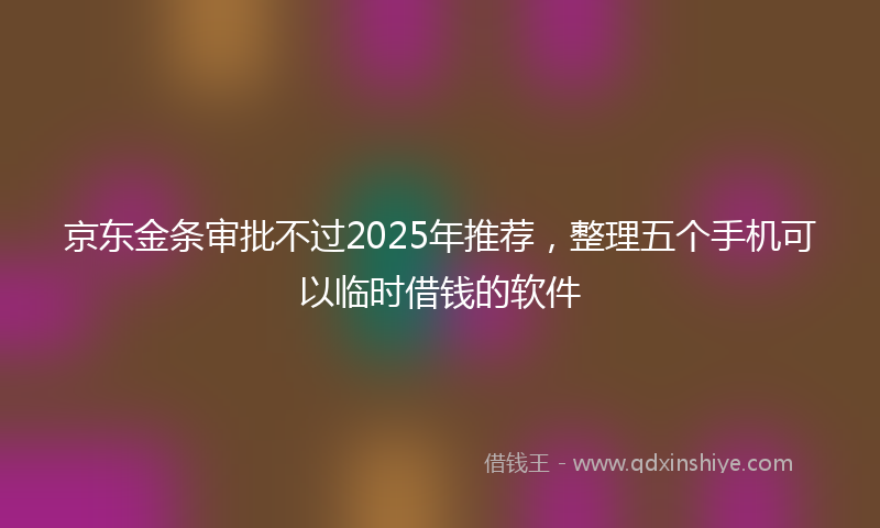 京东金条审批不过2025年推荐，整理五个手机可以临时借钱的软件