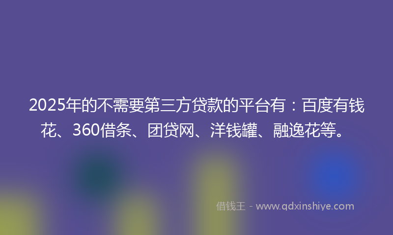2025年的不需要第三方贷款的平台有：百度有钱花、360借条、团贷网、洋钱罐、融逸花等。