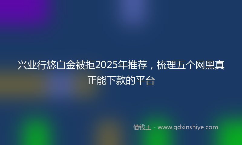 兴业行悠白金被拒2025年推荐，梳理五个网黑真正能下款的平台