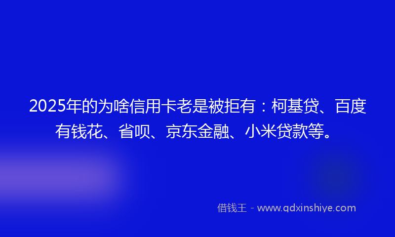 2025年的为啥信用卡老是被拒有：柯基贷、百度有钱花、省呗、京东金融、小米贷款等。