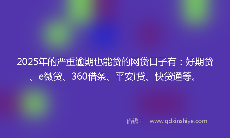 2025年的严重逾期也能贷的网贷口子有：好期贷、e微贷、360借条、平安i贷、快贷通等。