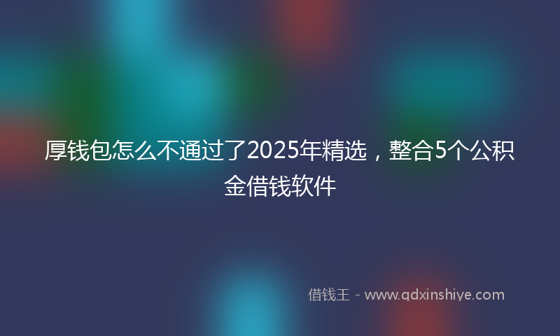厚钱包怎么不通过了2025年精选，整合5个公积金借钱软件