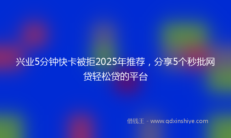 兴业5分钟快卡被拒2025年推荐，分享5个秒批网贷轻松贷的平台