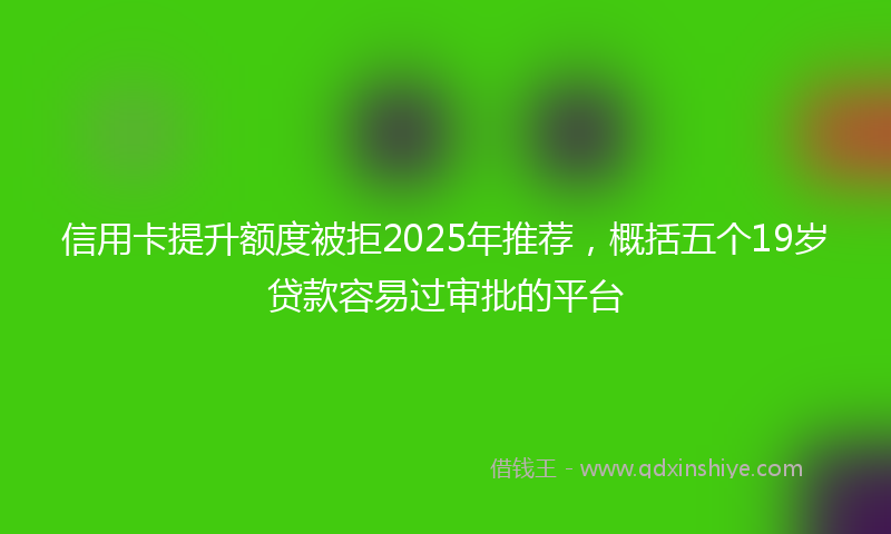 信用卡提升额度被拒2025年推荐，概括五个19岁贷款容易过审批的平台