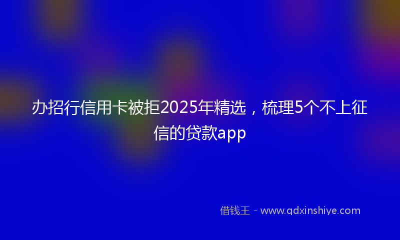 办招行信用卡被拒2025年精选，梳理5个不上征信的贷款app