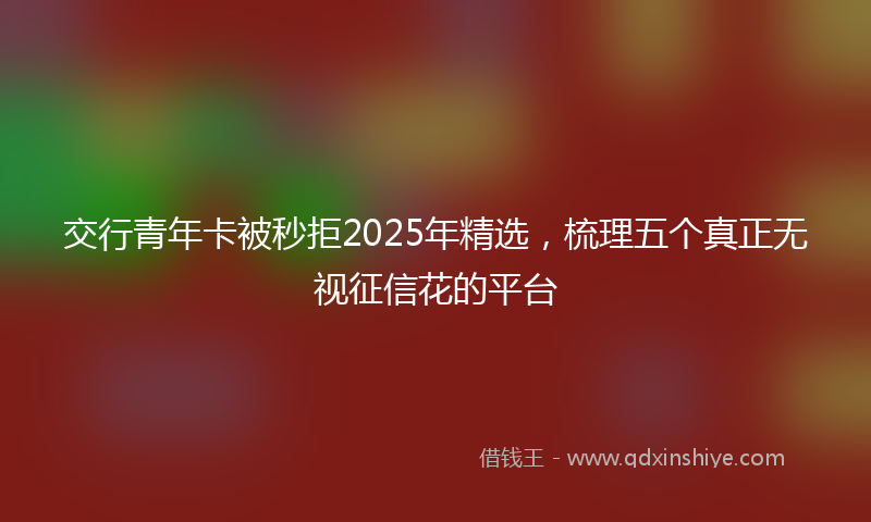交行青年卡被秒拒2025年精选，梳理五个真正无视征信花的平台