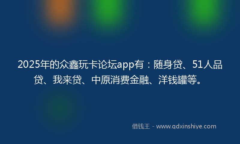 2025年的众鑫玩卡论坛app有：随身贷、51人品贷、我来贷、中原消费金融、洋钱罐等。