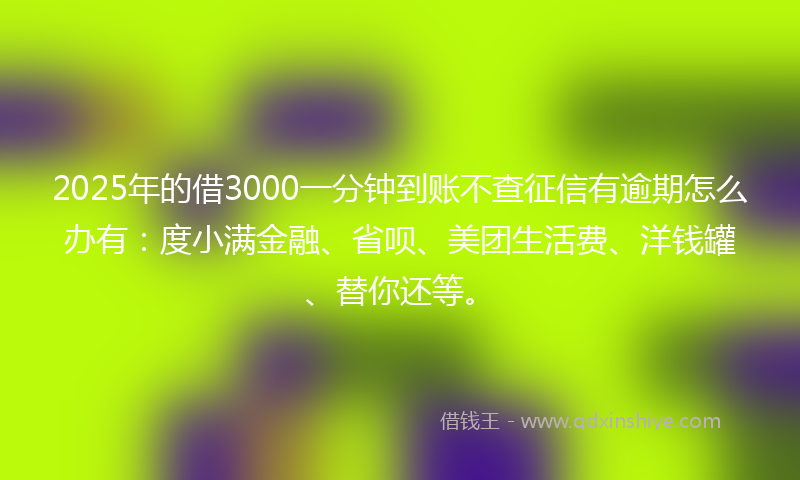 2025年的借3000一分钟到账不查征信有逾期怎么办有：度小满金融、省呗、美团生活费、洋钱罐、替你还等。