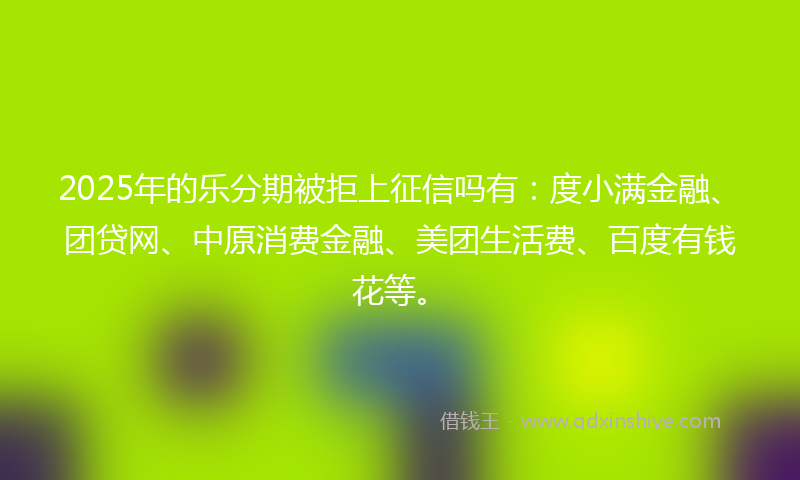 2025年的乐分期被拒上征信吗有：度小满金融、团贷网、中原消费金融、美团生活费、百度有钱花等。