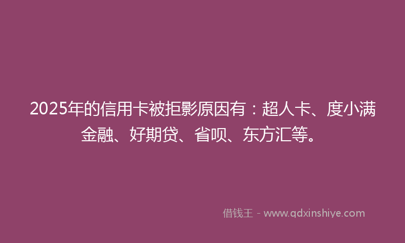 2025年的信用卡被拒影原因有：超人卡、度小满金融、好期贷、省呗、东方汇等。