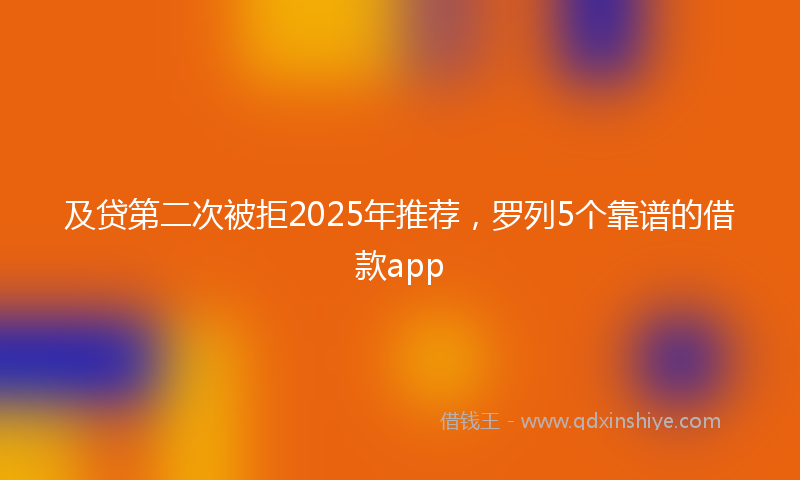 及贷第二次被拒2025年推荐，罗列5个靠谱的借款app