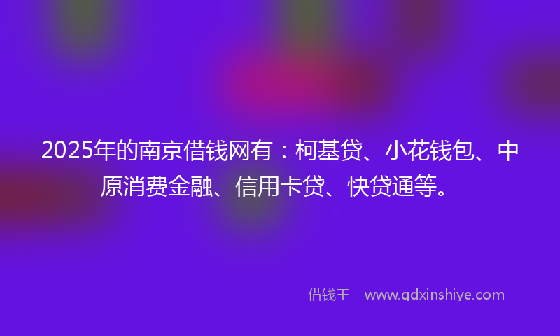 2025年的南京借钱网有：柯基贷、小花钱包、中原消费金融、信用卡贷、快贷通等。