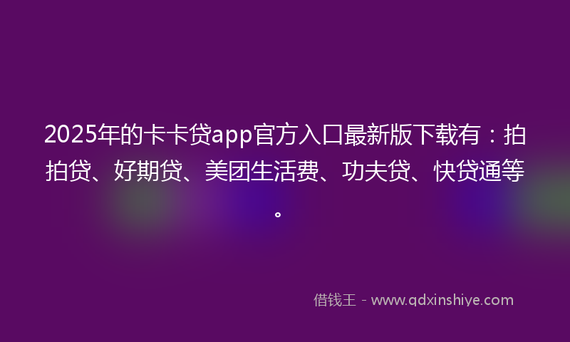 2025年的卡卡贷app官方入口最新版下载有：拍拍贷、好期贷、美团生活费、功夫贷、快贷通等。