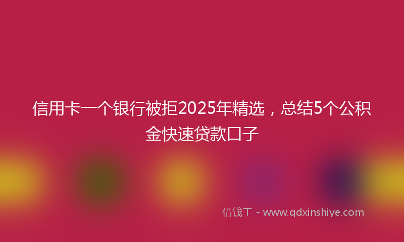 信用卡一个银行被拒2025年精选，总结5个公积金快速贷款口子