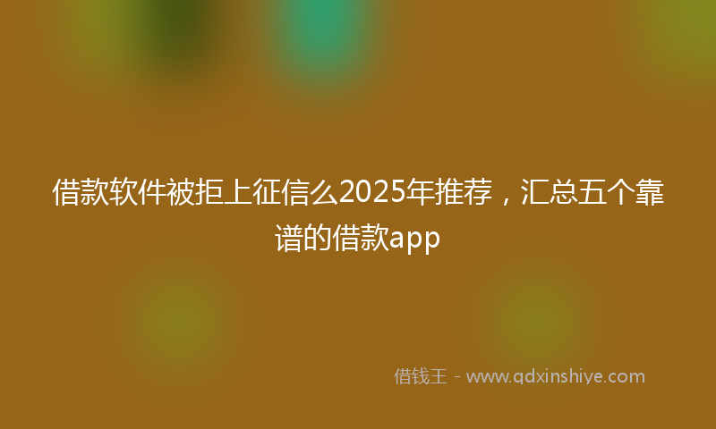 借款软件被拒上征信么2025年推荐，汇总五个靠谱的借款app
