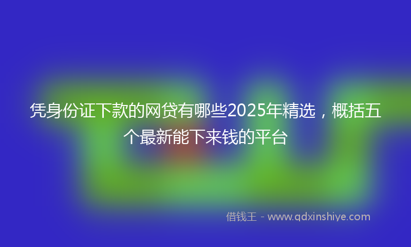 凭身份证下款的网贷有哪些2025年精选，概括五个最新能下来钱的平台