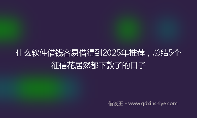 什么软件借钱容易借得到2025年推荐，总结5个征信花居然都下款了的口子