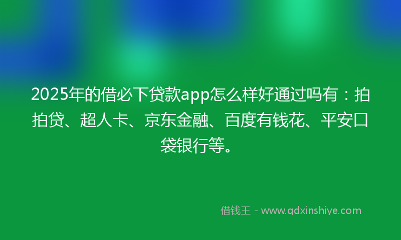 2025年的借必下贷款app怎么样好通过吗有：拍拍贷、超人卡、京东金融、百度有钱花、平安口袋银行等。