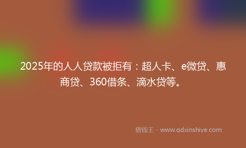 2025年的人人贷款被拒有：超人卡、e微贷、惠商贷、360借条、滴水贷等。